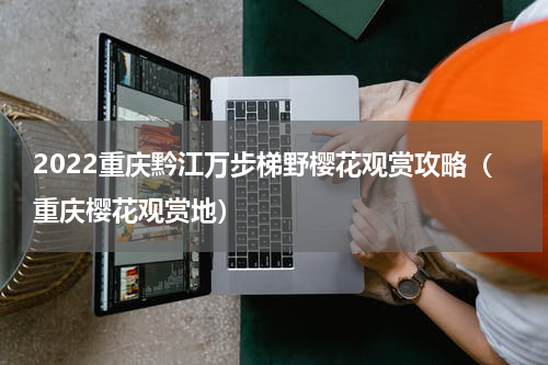 2022重庆黔江万步梯野樱花观赏攻略（重庆樱花观赏地）