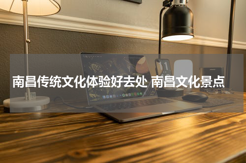 南昌传统文化体验好去处 南昌文化景点