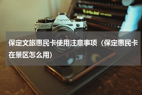 保定文旅惠民卡使用注意事项（保定惠民卡在景区怎么用）