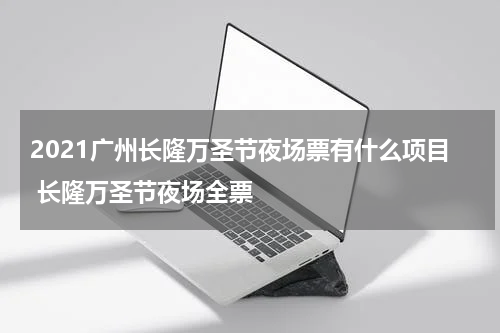 2021广州长隆万圣节夜场票有什么项目 长隆万圣节夜场全票