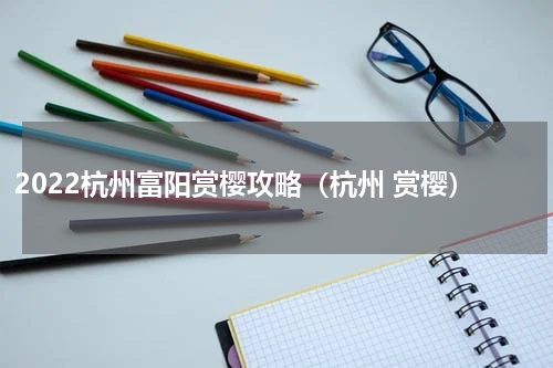 2022杭州富阳赏樱攻略（杭州 赏樱）