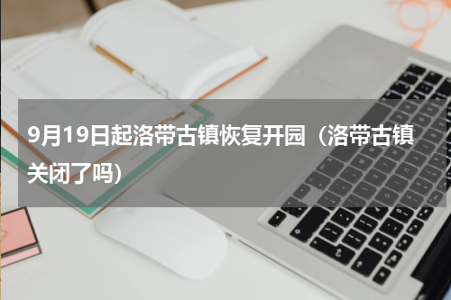 9月19日起洛带古镇恢复开园（洛带古镇关闭了吗）