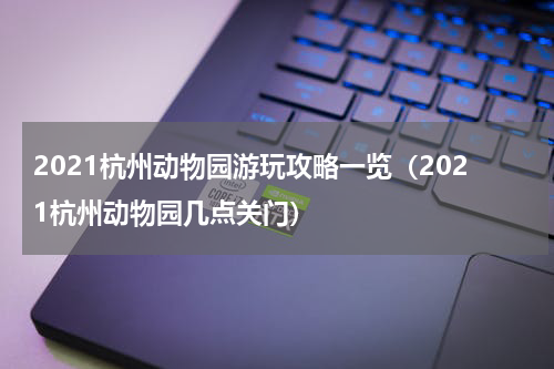 2021杭州动物园游玩攻略一览（2021杭州动物园几点关门）