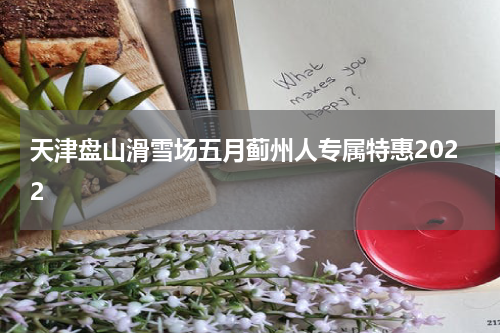 天津盘山滑雪场五月蓟州人专属特惠2022