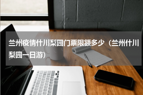 兰州疫情什川梨园门票限额多少（兰州什川梨园一日游）