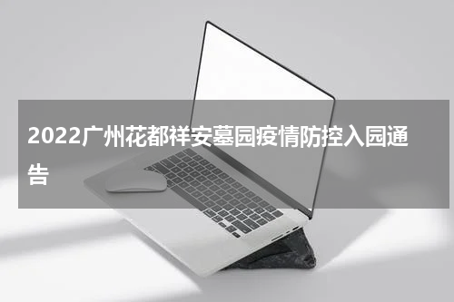 2022广州花都祥安墓园疫情防控入园通告