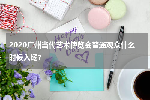2020广州当代艺术博览会普通观众什么时候入场？