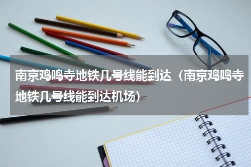 南京鸡鸣寺地铁几号线能到达（南京鸡鸣寺地铁几号线能到达机场）