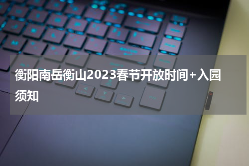 衡阳南岳衡山2023春节开放时间+入园须知
