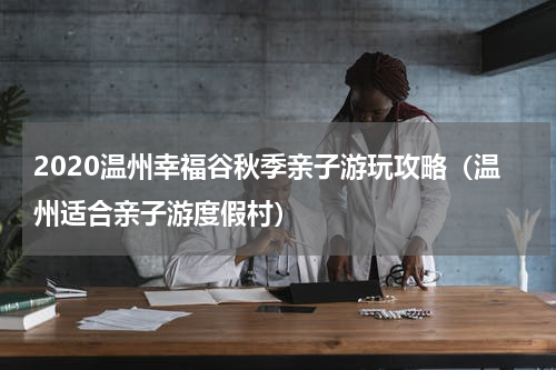 2020温州幸福谷秋季亲子游玩攻略（温州适合亲子游度假村）