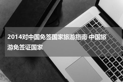 2014对中国免签国家旅游指南 中国旅游免签证国家