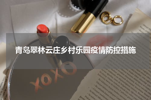 青岛翠林云庄乡村乐园疫情防控措施