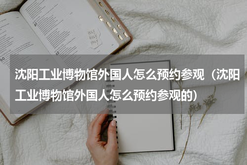 沈阳工业博物馆外国人怎么预约参观（沈阳工业博物馆外国人怎么预约参观的）