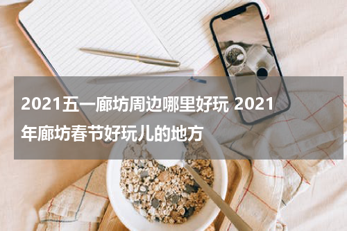 2021五一廊坊周边哪里好玩 2021年廊坊春节好玩儿的地方