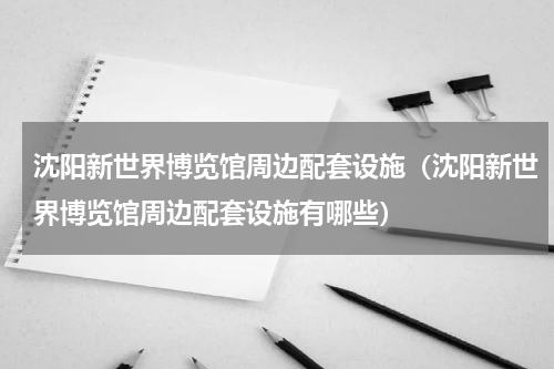 沈阳新世界博览馆周边配套设施（沈阳新世界博览馆周边配套设施有哪些）