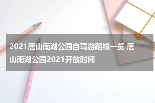 2021唐山南湖公园自驾游路线一览 唐山南湖公园2021开放时间