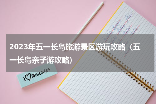 2023年五一长岛旅游景区游玩攻略（五一长岛亲子游攻略）