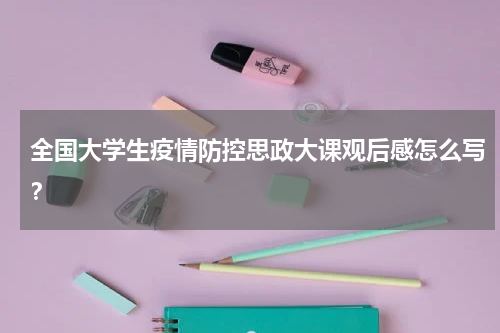 全国大学生疫情防控思政大课观后感怎么写？