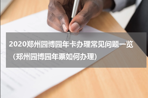 2020郑州园博园年卡办理常见问题一览（郑州园博园年票如何办理）