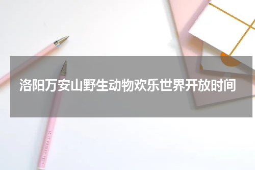 洛阳万安山野生动物欢乐世界开放时间