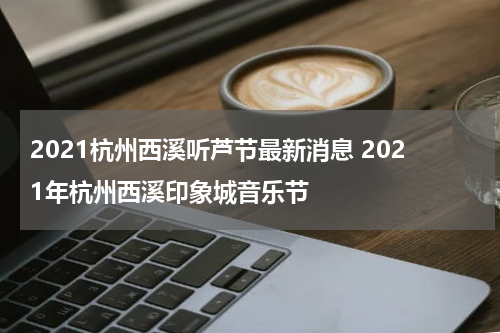 2021杭州西溪听芦节最新消息 2021年杭州西溪印象城音乐节