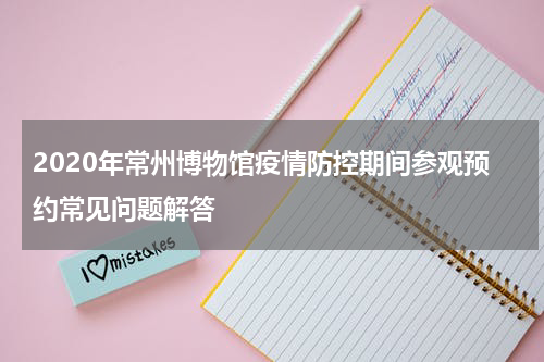 2020年常州博物馆疫情防控期间参观预约常见问题解答