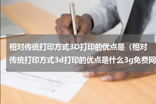 相对传统打印方式3D打印的优点是（相对传统打印方式3d打印的优点是什么3g免费网）