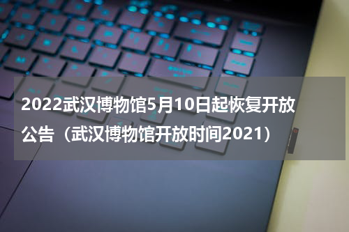 2022武汉博物馆5月10日起恢复开放公告（武汉博物馆开放时间2021）