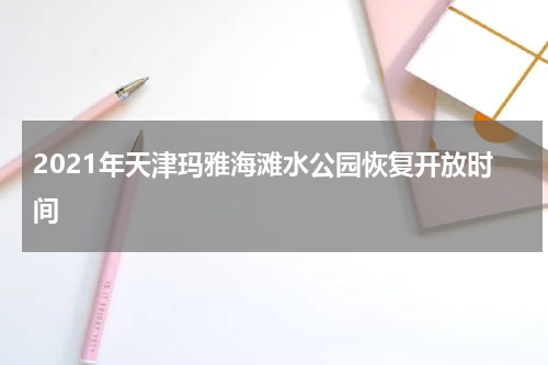 2021年天津玛雅海滩水公园恢复开放时间