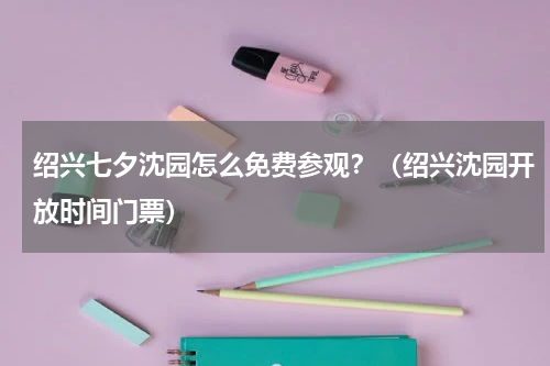 绍兴七夕沈园怎么免费参观？（绍兴沈园开放时间门票）