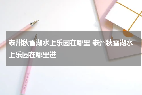 泰州秋雪湖水上乐园在哪里 泰州秋雪湖水上乐园在哪里进