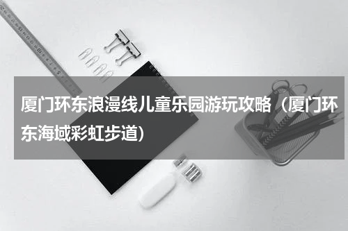 厦门环东浪漫线儿童乐园游玩攻略（厦门环东海域彩虹步道）