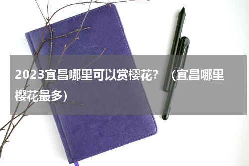 2023宜昌哪里可以赏樱花？（宜昌哪里樱花最多）