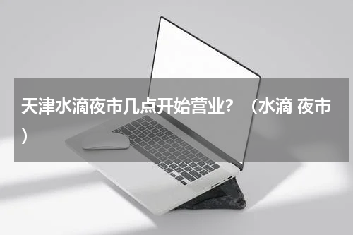 天津水滴夜市几点开始营业？（水滴 夜市）