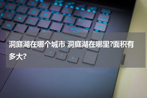 洞庭湖在哪个城市 洞庭湖在哪里?面积有多大?