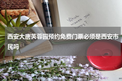 西安大唐芙蓉园预约免费门票必须是西安市民吗
