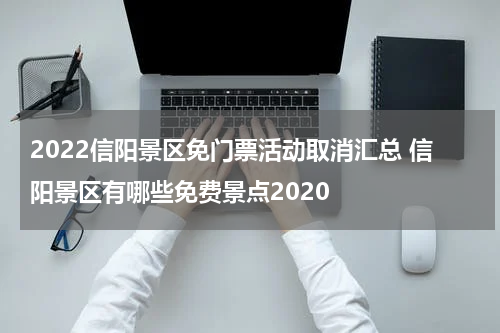 2022信阳景区免门票活动取消汇总 信阳景区有哪些免费景点2020