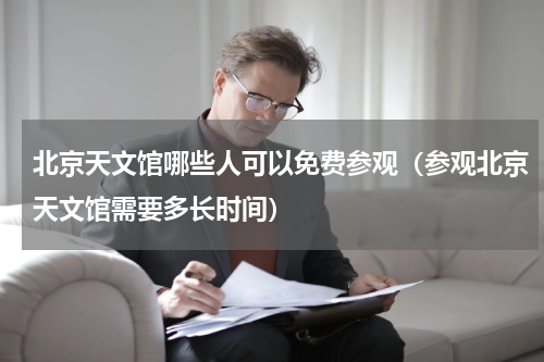北京天文馆哪些人可以免费参观（参观北京天文馆需要多长时间）