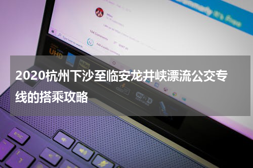 2020杭州下沙至临安龙井峡漂流公交专线的搭乘攻略