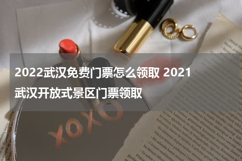 2022武汉免费门票怎么领取 2021武汉开放式景区门票领取