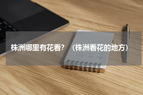 株洲哪里有花看？（株洲看花的地方）