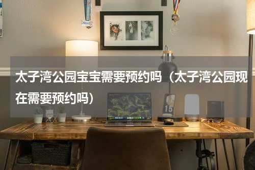 太子湾公园宝宝需要预约吗（太子湾公园现在需要预约吗）