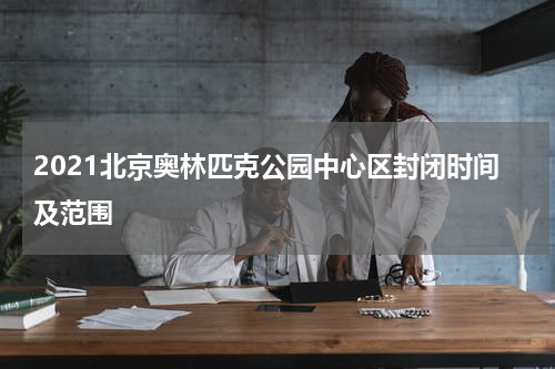 2021北京奥林匹克公园中心区封闭时间及范围