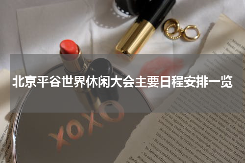 北京平谷世界休闲大会主要日程安排一览