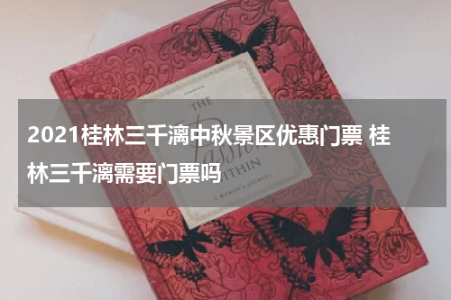 2021桂林三千漓中秋景区优惠门票 桂林三千漓需要门票吗