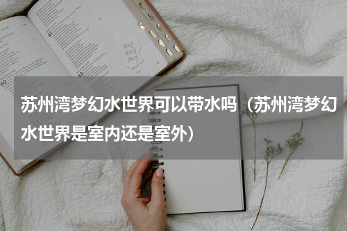 苏州湾梦幻水世界可以带水吗（苏州湾梦幻水世界是室内还是室外）