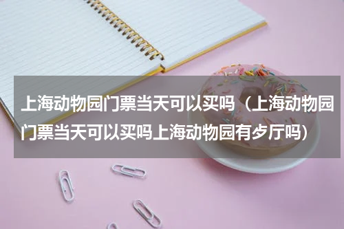 上海动物园门票当天可以买吗（上海动物园门票当天可以买吗上海动物园有歺厅吗）