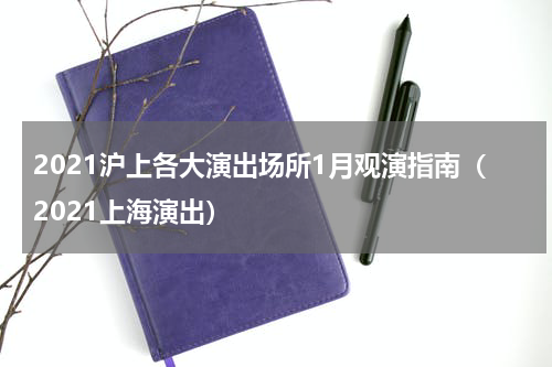 2021沪上各大演出场所1月观演指南（2021上海演出）