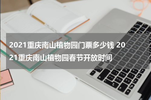 2021重庆南山植物园门票多少钱 2021重庆南山植物园春节开放时间