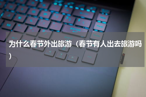 为什么春节外出旅游（春节有人出去旅游吗）